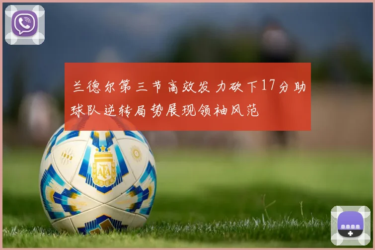 兰德尔第三节高效发力砍下17分助球队逆转局势展现领袖风范
