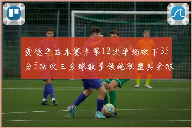 爱德华兹本赛季第12次单场砍下35分5助攻三分球数量领跑联盟其余球员最多仅8次