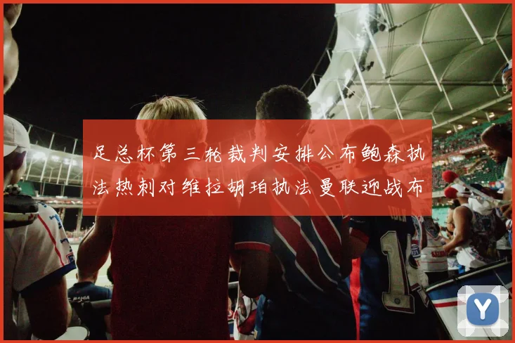 足总杯第三轮裁判安排公布鲍森执法热刺对维拉胡珀执法曼联迎战布莱顿