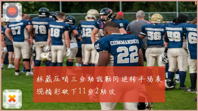 林葳压哨三分助俄勒冈逆转半场表现精彩砍下11分2助攻