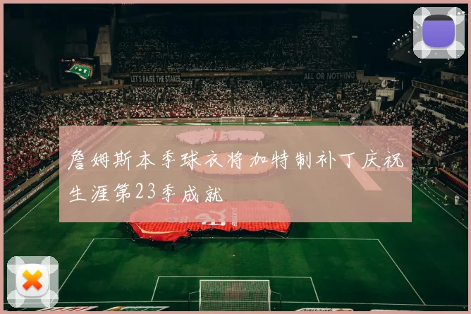詹姆斯本季球衣将加特制补丁庆祝生涯第23季成就