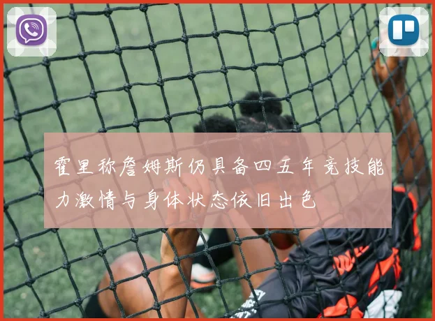 霍里称詹姆斯仍具备四五年竞技能力激情与身体状态依旧出色