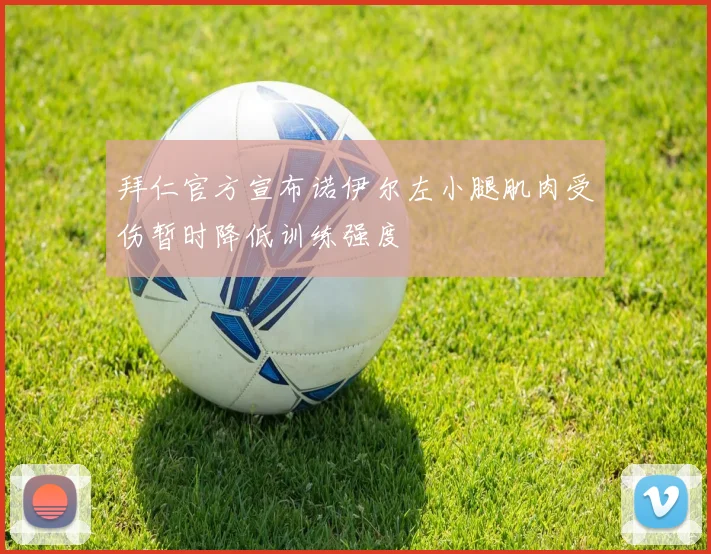 拜仁官方宣布诺伊尔左小腿肌肉受伤暂时降低训练强度