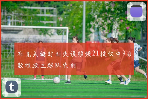 布克关键时刻失误频频21投仅中9分数难救主球队失利