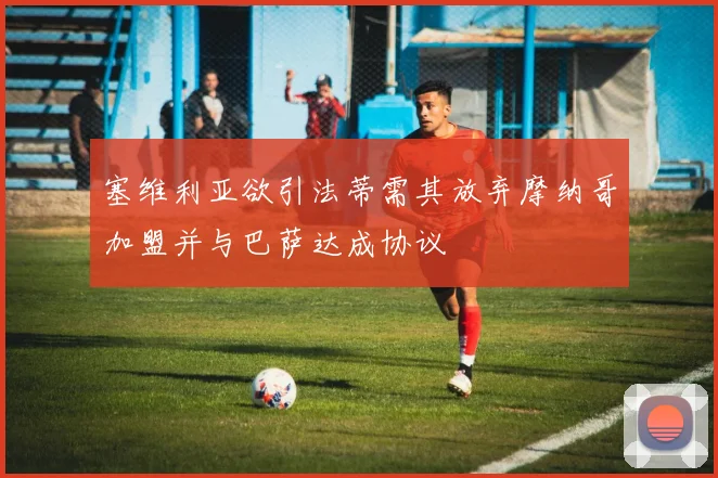 塞维利亚欲引法蒂需其放弃摩纳哥加盟并与巴萨达成协议