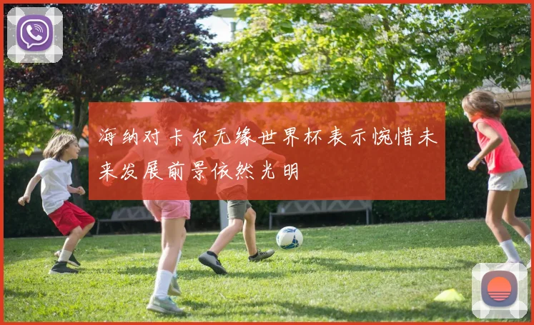 海纳对卡尔无缘世界杯表示惋惜未来发展前景依然光明