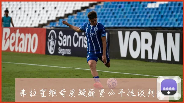 弗拉霍维奇质疑薪资公平性谈判破裂引发热议