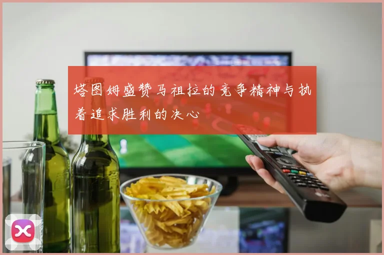 塔图姆盛赞马祖拉的竞争精神与执着追求胜利的决心