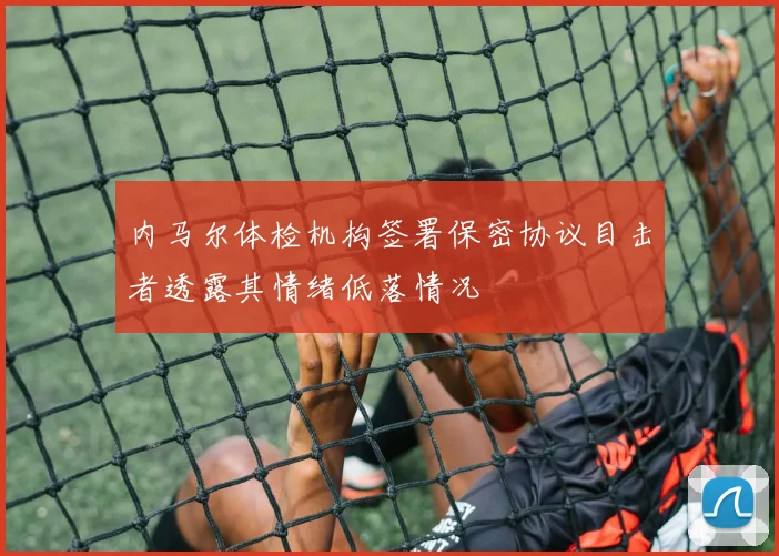 内马尔体检机构签署保密协议目击者透露其情绪低落情况
