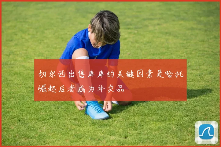 切尔西出售库库的关键因素是哈托崛起后者成为非卖品