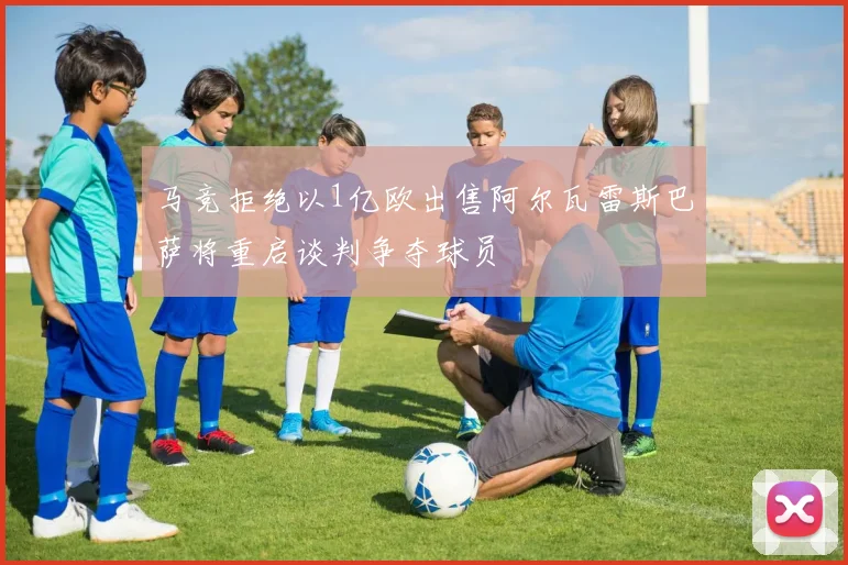 马竞拒绝以1亿欧出售阿尔瓦雷斯巴萨将重启谈判争夺球员