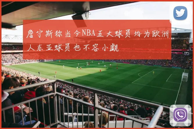詹宁斯称当今NBA五大球员均为欧洲人东亚球员也不容小觑