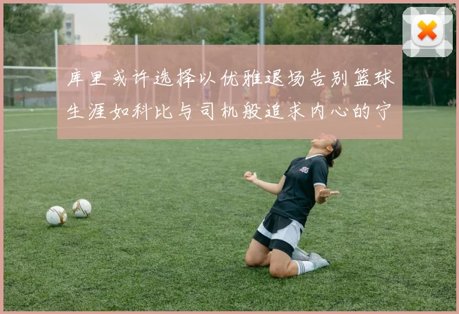库里或许选择以优雅退场告别篮球生涯如科比与司机般追求内心的宁静