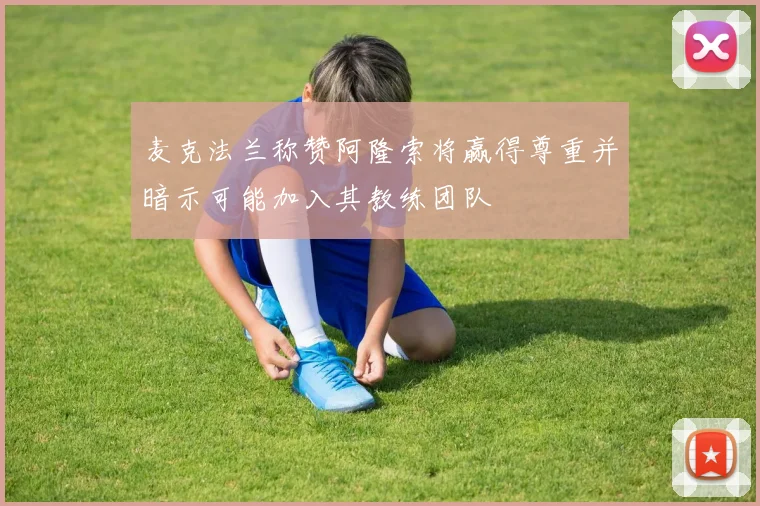 麦克法兰称赞阿隆索将赢得尊重并暗示可能加入其教练团队