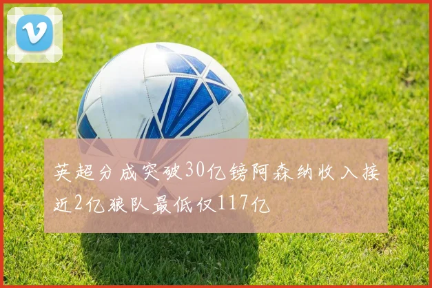 英超分成突破30亿镑阿森纳收入接近2亿狼队最低仅117亿