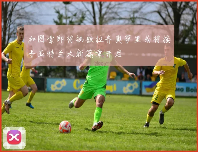 加图索即将执教拉齐奥萨里或将接手亚特兰大新篇章开启