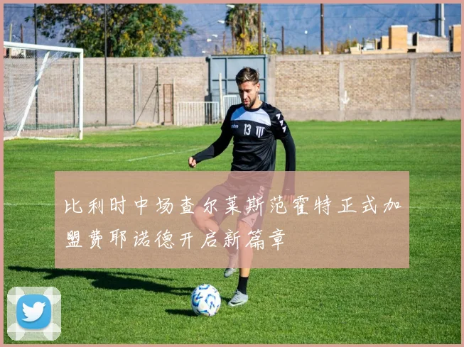 比利时中场查尔莱斯范霍特正式加盟费耶诺德开启新篇章