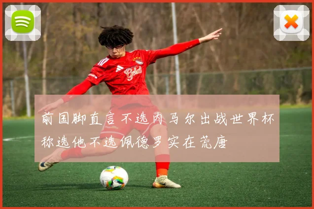 前国脚直言不选内马尔出战世界杯称选他不选佩德罗实在荒唐