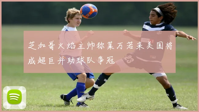 芝加哥火焰主帅称莱万若来美国将成超巨并助球队争冠