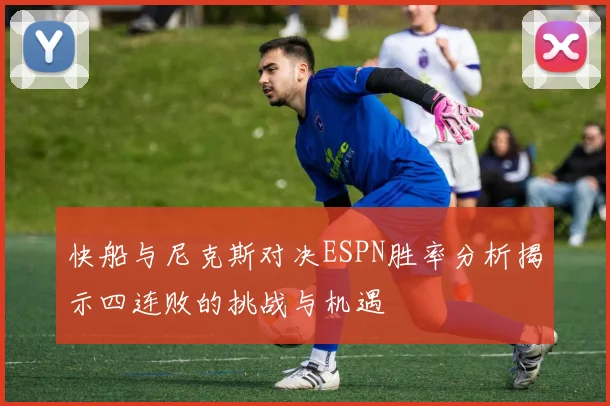 快船与尼克斯对决ESPN胜率分析揭示四连败的挑战与机遇