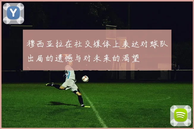 穆西亚拉在社交媒体上表达对球队出局的遗憾与对未来的渴望