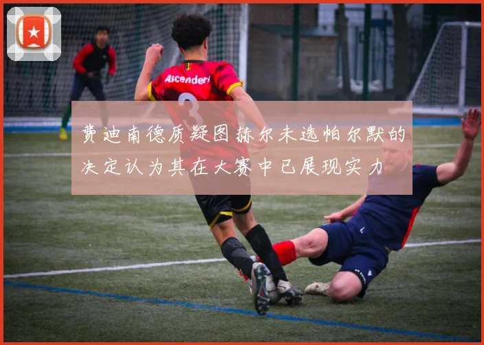 费迪南德质疑图赫尔未选帕尔默的决定认为其在大赛中已展现实力