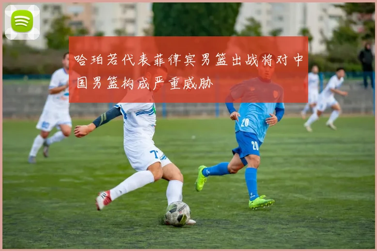 哈珀若代表菲律宾男篮出战将对中国男篮构成严重威胁