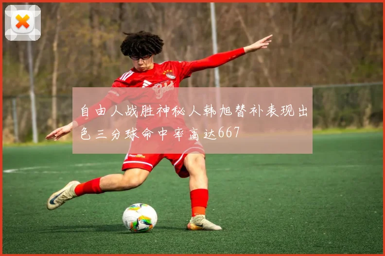 自由人战胜神秘人韩旭替补表现出色三分球命中率高达667