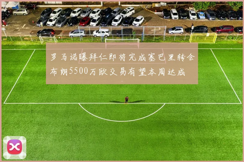 罗马诺曝拜仁即将完成塞巴里转会布朗5500万欧交易有望本周达成