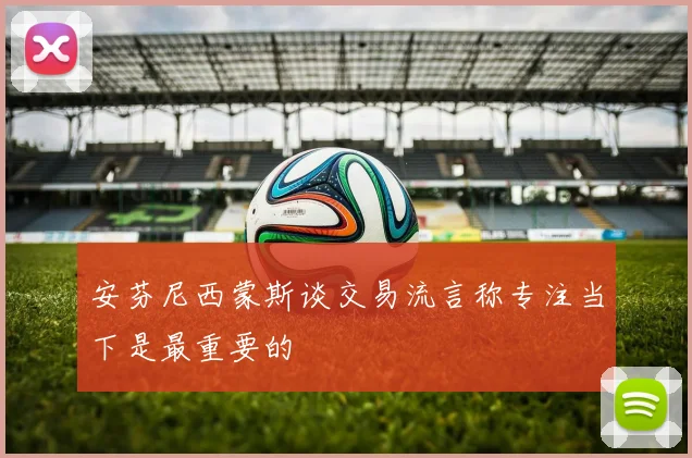 安芬尼西蒙斯谈交易流言称专注当下是最重要的
