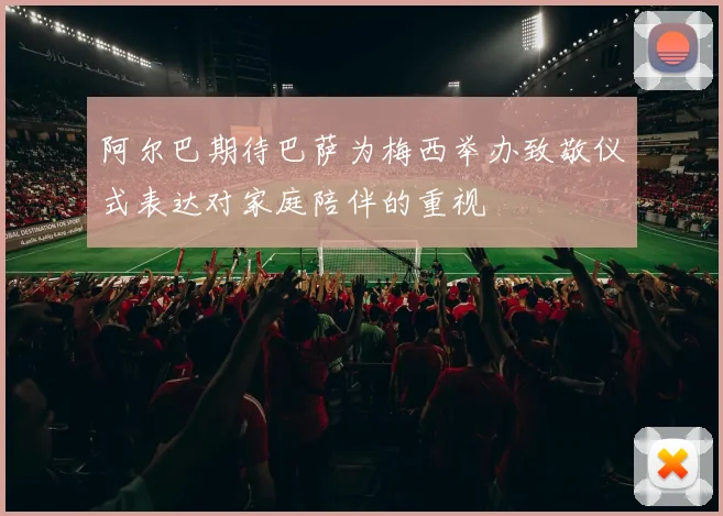 阿尔巴期待巴萨为梅西举办致敬仪式表达对家庭陪伴的重视