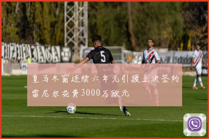 皇马冬窗连续六年无引援上次签约雷尼尔花费3000万欧元