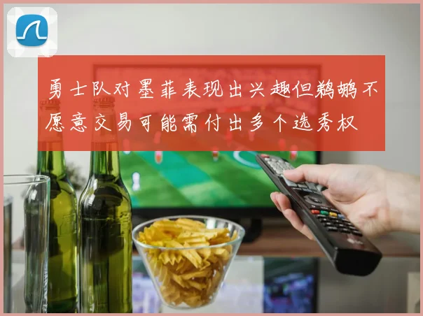 勇士队对墨菲表现出兴趣但鹈鹕不愿意交易可能需付出多个选秀权