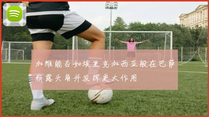 加维能否如埃里克加西亚般在巴萨崭露头角并发挥更大作用
