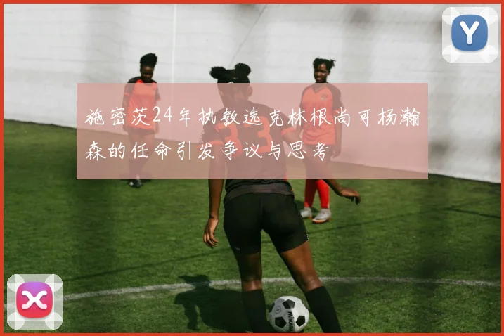 施密茨24年执教选克林根尚可杨瀚森的任命引发争议与思考