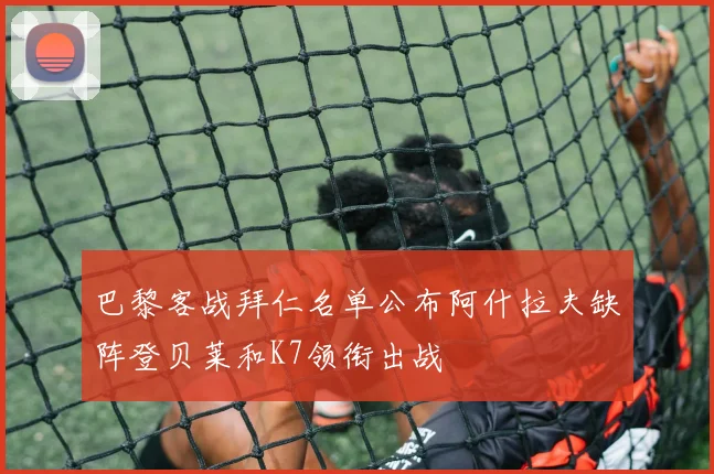 巴黎客战拜仁名单公布阿什拉夫缺阵登贝莱和K7领衔出战