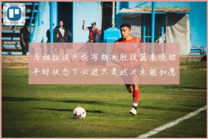 马祖拉谈杰伦布朗决胜投篮表现称平时状态下必进只是这次未能如愿