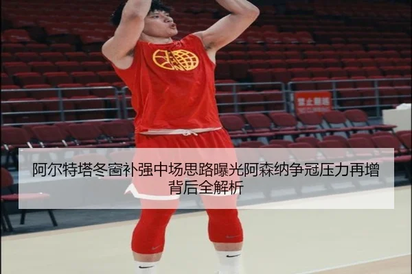 阿尔特塔冬窗补强中场思路曝光阿森纳争冠压力再增背后全解析（ewc）